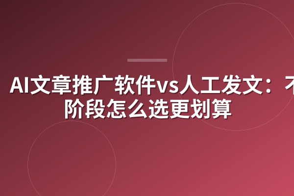 AI文章推广软件vs人工发文：不同阶段怎么选更划算