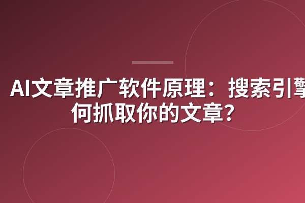 AI文章推广软件原理:搜索引擎如何抓取你的文章?