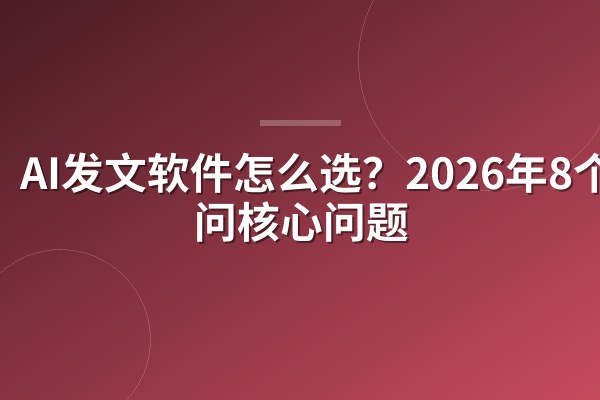 AI发文软件怎么选？2026年8个必问核心问题