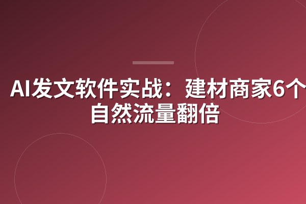 AI发文软件实战：建材商家6个月自然流量翻倍