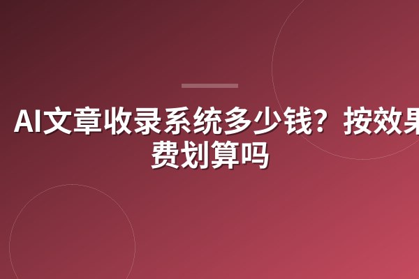 AI文章收录系统多少钱？按效果付费划算吗