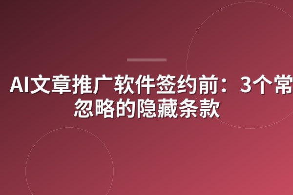 AI文章推广软件签约前：3个常被忽略的隐藏条款