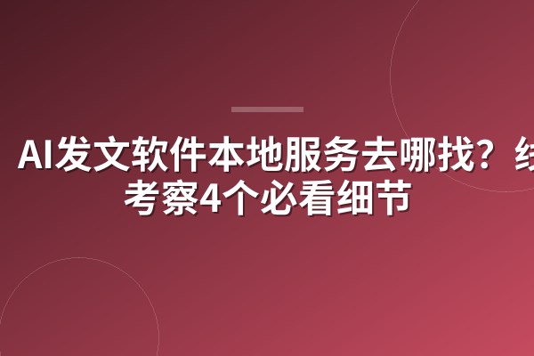 AI发文软件本地服务去哪找？线下考察4个必看细节