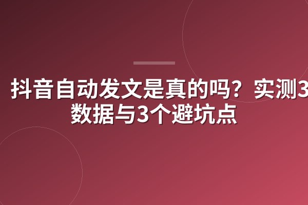 抖音自动发文是真的吗?实测30天数据与3个避坑点