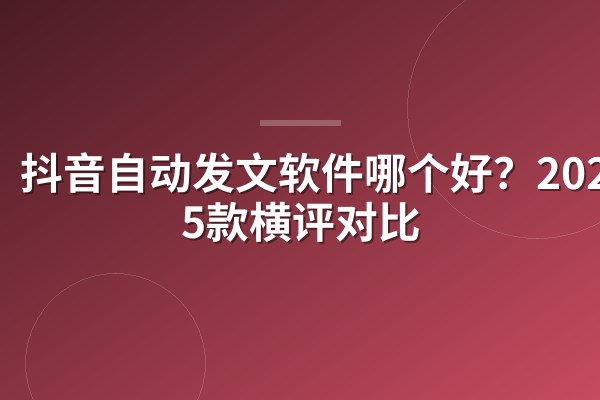 抖音自动发文软件哪个好？2026年5款横评对比