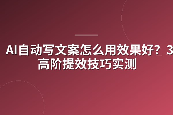 AI自动写文案怎么用效果好？3个高阶提效技巧实测