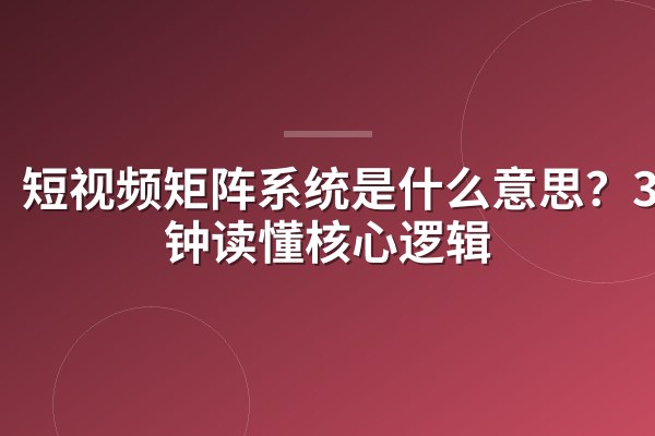 短视频矩阵系统是什么意思？3分钟读懂核心逻辑
