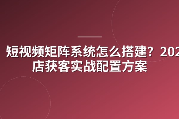 短视频矩阵系统怎么搭建?2025门店获客实战配置方案