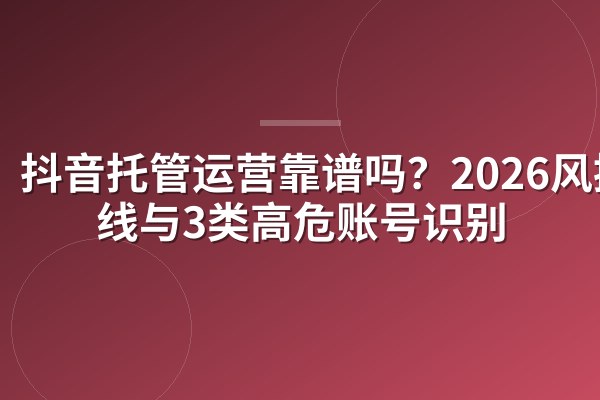 抖音托管运营靠谱吗？2026风控红线与3类高危账号识别