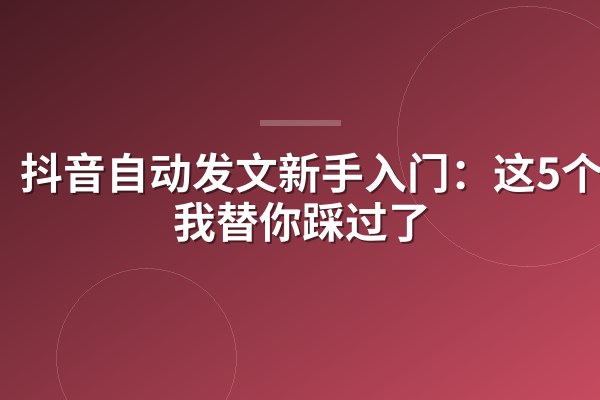 抖音自动发文新手入门：这5个坑我替你踩过了