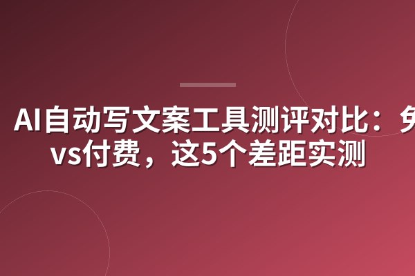AI自动写文案工具测评对比：免费vs付费，这5个差距实测