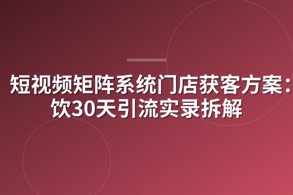 短视频矩阵系统门店获客方案：餐饮30天引流实录拆解