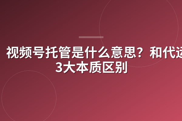 视频号托管是什么意思？和代运营3大本质区别