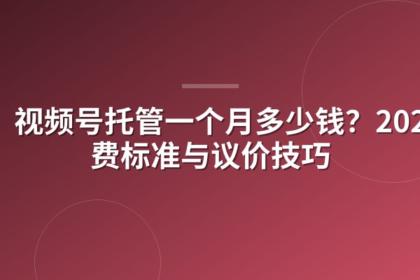 视频号托管一个月多少钱？2026收费标准与议价技巧