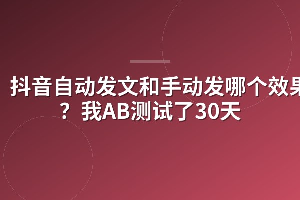 抖音自动发文和手动发哪个效果好?我AB测试了30天