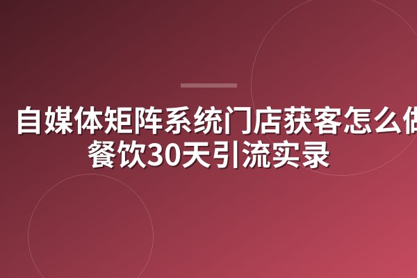自媒体矩阵系统门店获客怎么做？餐饮30天引流实录