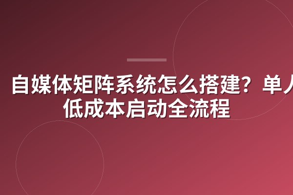 自媒体矩阵系统怎么搭建?单人最低成本启动全流程
