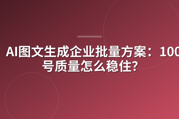 AI图文生成企业批量方案：100账号质量怎么稳住？