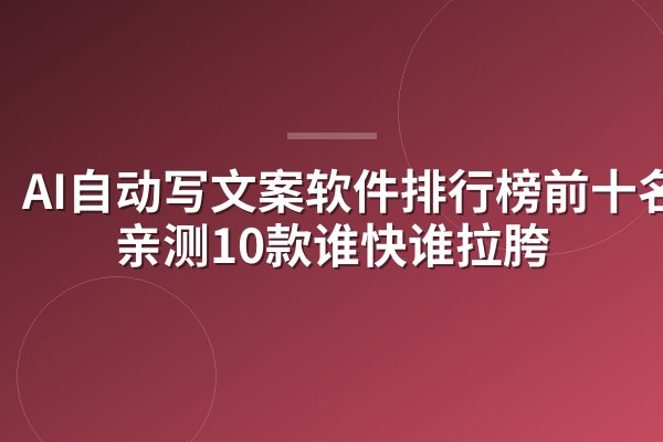 AI自动写文案软件排行榜前十名:亲测10款谁快谁拉胯