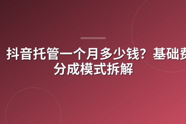抖音托管一个月多少钱?基础费+分成模式拆解