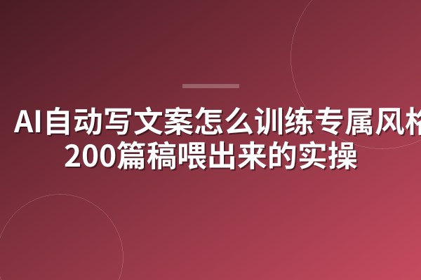 AI自动写文案怎么训练专属风格?200篇稿喂出来的实操