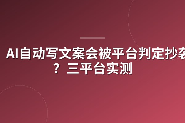 AI自动写文案会被平台判定抄袭吗?三平台实测