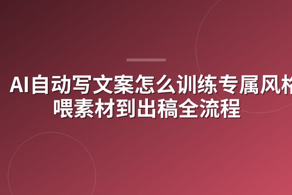 AI自动写文案怎么训练专属风格?喂素材到出稿全流程
