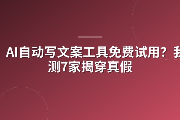 AI自动写文案工具免费试用?我实测7家揭穿真假