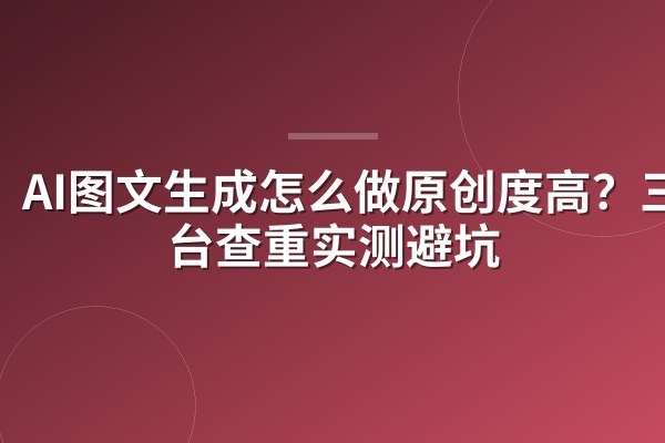 AI图文生成怎么做原创度高?三平台查重实测避坑
