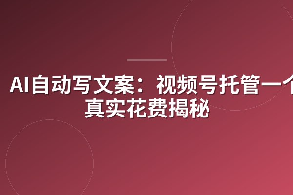 AI自动写文案：视频号托管一个月真实花费揭秘