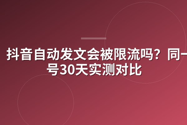 抖音自动发文会被限流吗?同一账号30天实测对比