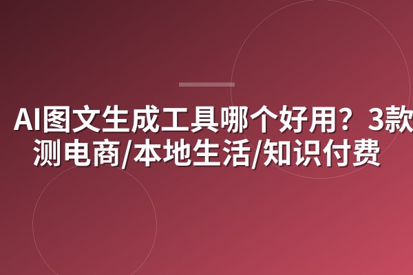 AI图文生成工具哪个好用?3款实测电商/本地生活/知识付费