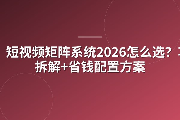 短视频矩阵系统2026怎么选？功能拆解+省钱配置方案