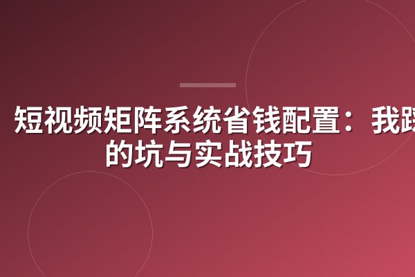 短视频矩阵系统省钱配置：我踩过的坑与实战技巧
