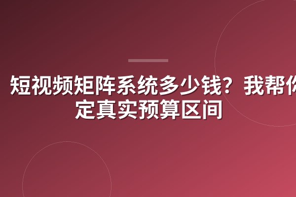 短视频矩阵系统多少钱？我帮你框定真实预算区间