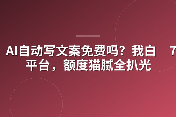 AI自动写文案免费吗?我白嫖7家平台,额度猫腻全扒光