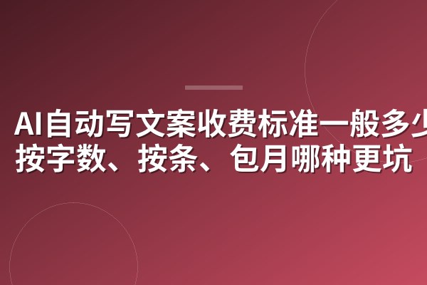 AI自动写文案收费标准一般多少?按字数、按条、包月哪种更坑