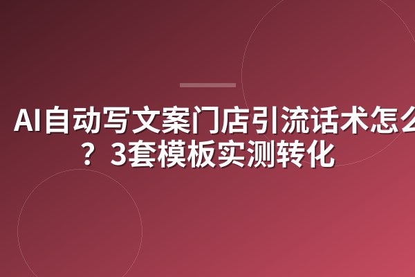 AI自动写文案门店引流话术怎么写？3套模板实测转化