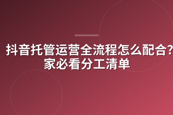 抖音托管运营全流程怎么配合？商家必看分工清单