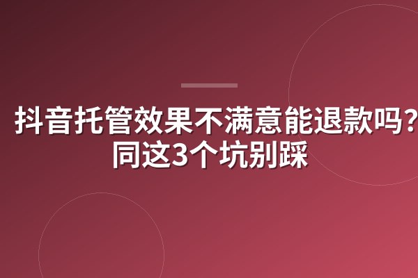 抖音托管效果不满意能退款吗？合同这3个坑别踩