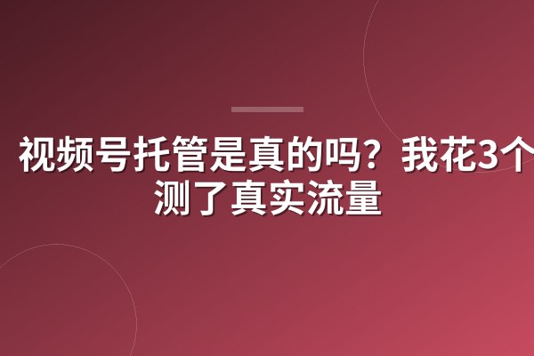 视频号托管是真的吗?我花3个月测了真实流量