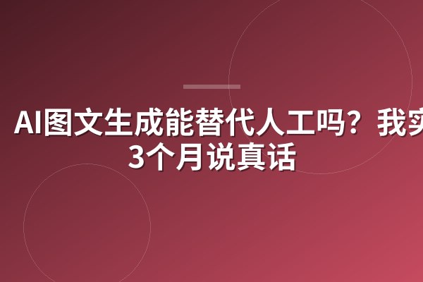AI图文生成能替代人工吗？我实测3个月说真话