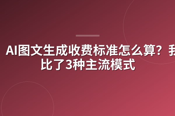 AI图文生成收费标准怎么算?我对比了3种主流模式
