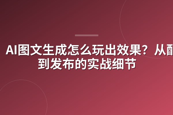 AI图文生成怎么玩出效果?从配置到发布的实战细节