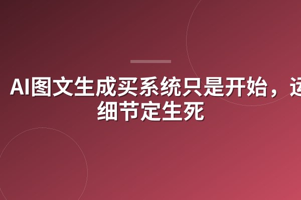 AI图文生成买系统只是开始，运营细节定生死