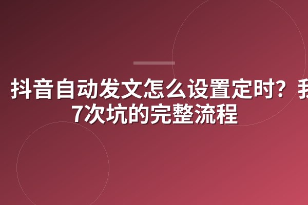抖音自动发文怎么设置定时？我踩7次坑的完整流程