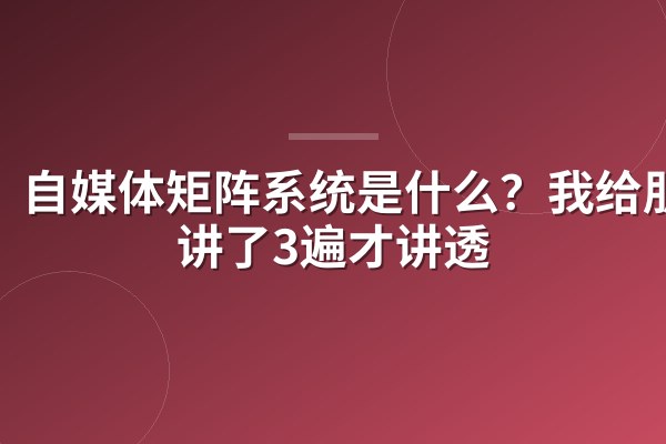 自媒体矩阵系统是什么?我给朋友讲了3遍才讲透