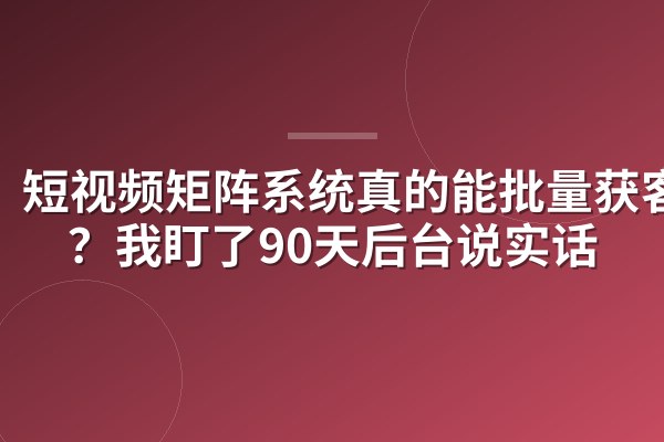 短视频矩阵系统真的能批量获客吗？我盯了90天后台说实话