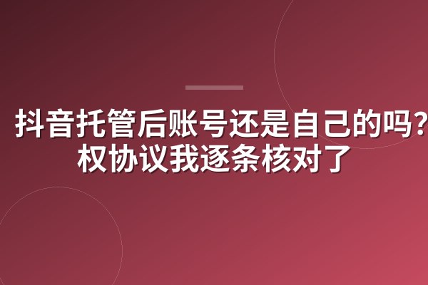 抖音托管后账号还是自己的吗？授权协议我逐条核对了