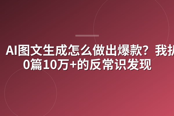 AI图文生成怎么做出爆款?我扒200篇10万+的反常识发现